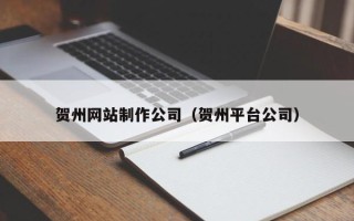 德阳贺州网站制作公司（贺州平台公司）